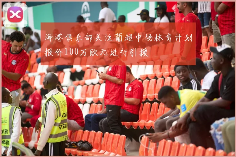 海港俱乐部关注葡超中场林肯计划报价100万欧元进行引援