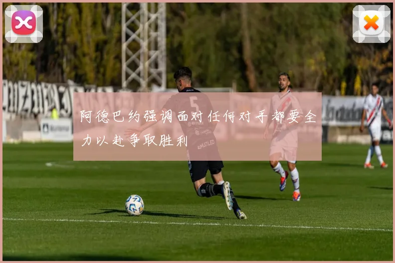 阿德巴约强调面对任何对手都要全力以赴争取胜利
