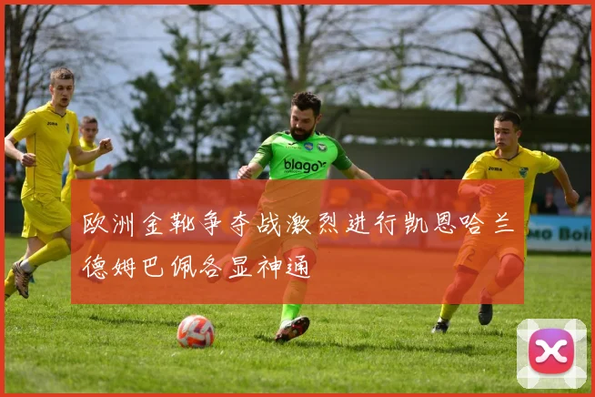 欧洲金靴争夺战激烈进行凯恩哈兰德姆巴佩各显神通