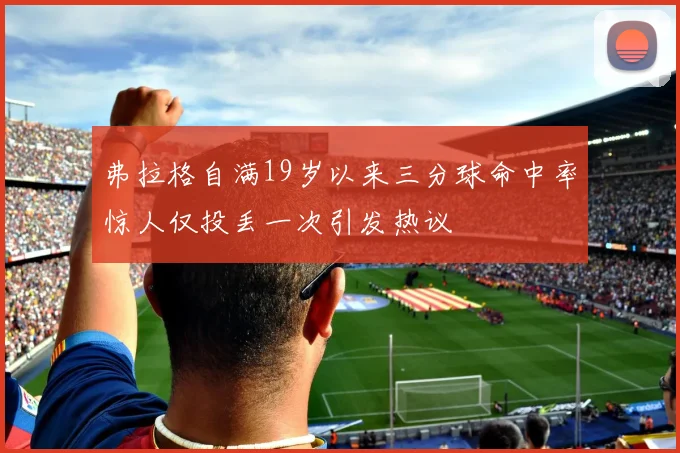 弗拉格自满19岁以来三分球命中率惊人仅投丢一次引发热议