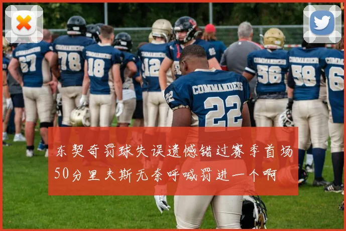 东契奇罚球失误遗憾错过赛季首场50分里夫斯无奈呼喊罚进一个啊