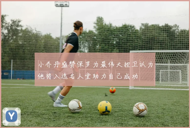 小乔丹盛赞保罗为最伟大控卫认为他将入选名人堂助力自己成功