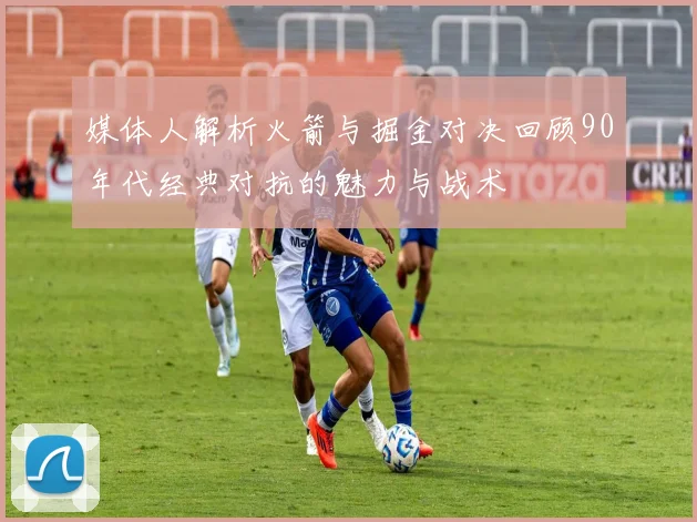 媒体人解析火箭与掘金对决回顾90年代经典对抗的魅力与战术