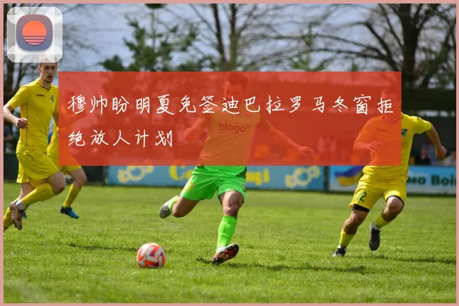 穆帅盼明夏免签迪巴拉罗马冬窗拒绝放人计划