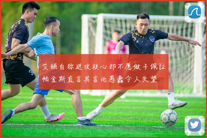 艾顿自称进攻核心却不愿做卡佩拉帕金斯直言其言论愚蠢令人失望