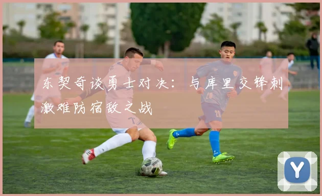 东契奇谈勇士对决：与库里交锋刺激难防宿敌之战