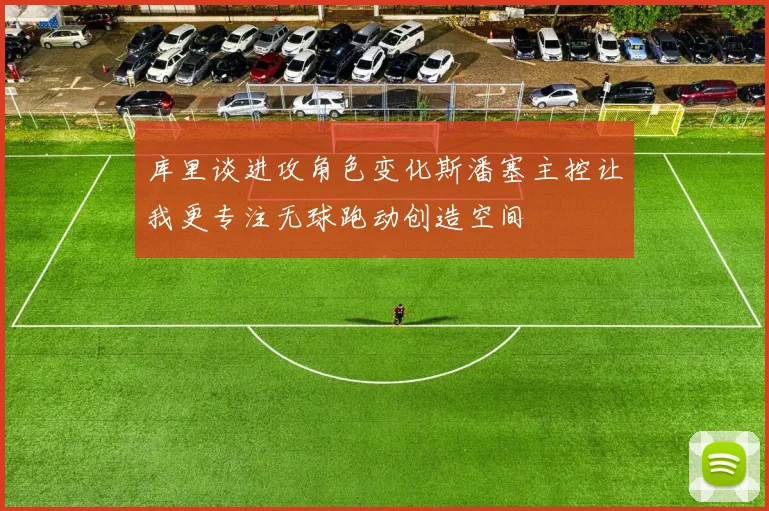 库里谈进攻角色变化斯潘塞主控让我更专注无球跑动创造空间