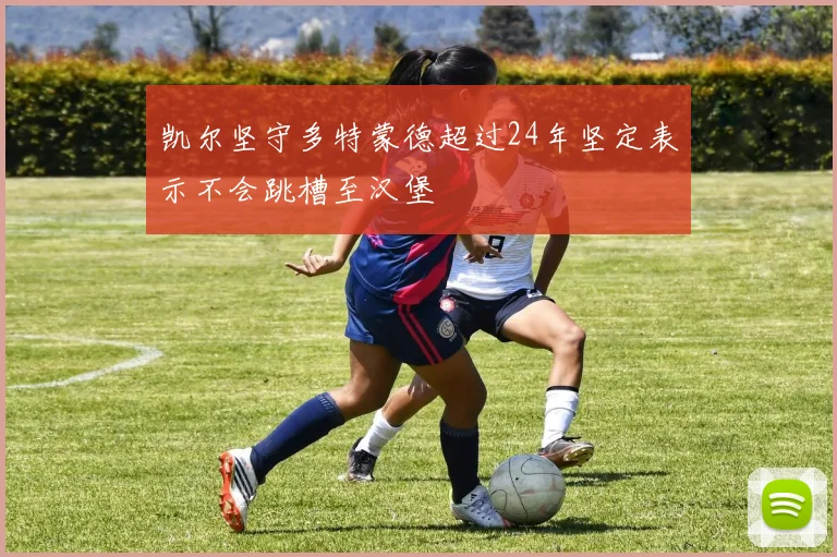 凯尔坚守多特蒙德超过24年坚定表示不会跳槽至汉堡
