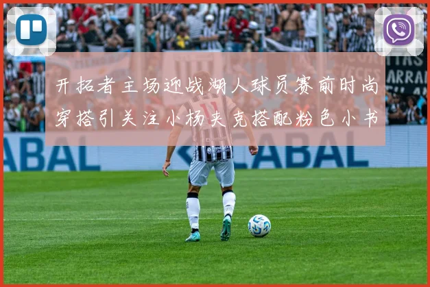 开拓者主场迎战湖人球员赛前时尚穿搭引关注小杨夹克搭配粉色小书包