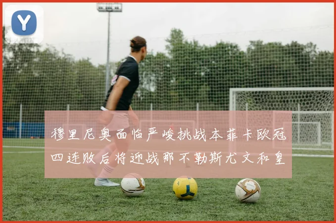 穆里尼奥面临严峻挑战本菲卡欧冠四连败后将迎战那不勒斯尤文和皇马