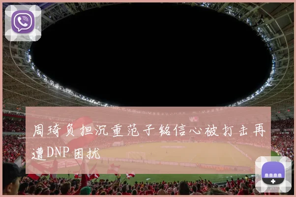 周琦负担沉重范子铭信心被打击再遭DNP困扰