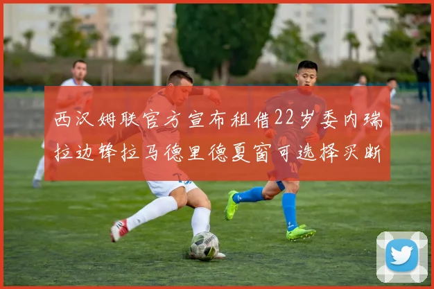 西汉姆联官方宣布租借22岁委内瑞拉边锋拉马德里德夏窗可选择买断