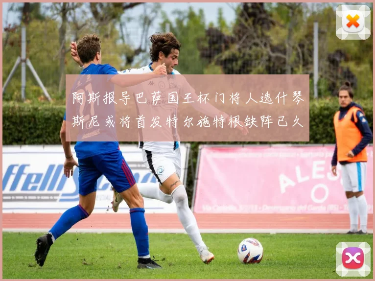 阿斯报导巴萨国王杯门将人选什琴斯尼或将首发特尔施特根缺阵已久