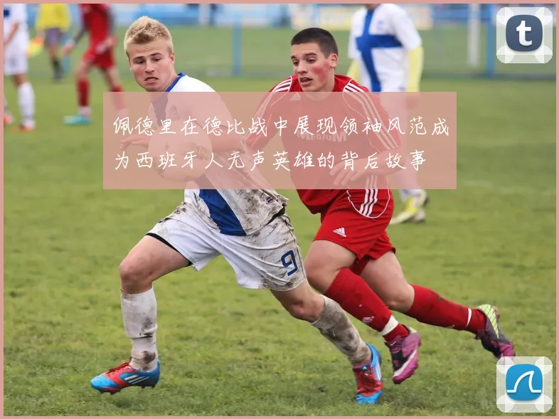 佩德里在德比战中展现领袖风范成为西班牙人无声英雄的背后故事