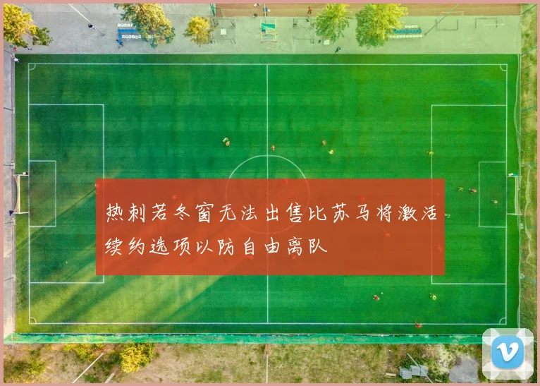 热刺若冬窗无法出售比苏马将激活续约选项以防自由离队
