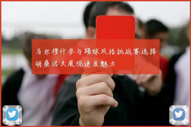 马尔穆什参与踢球风格挑战赛选择胡桑诺夫展现速度魅力