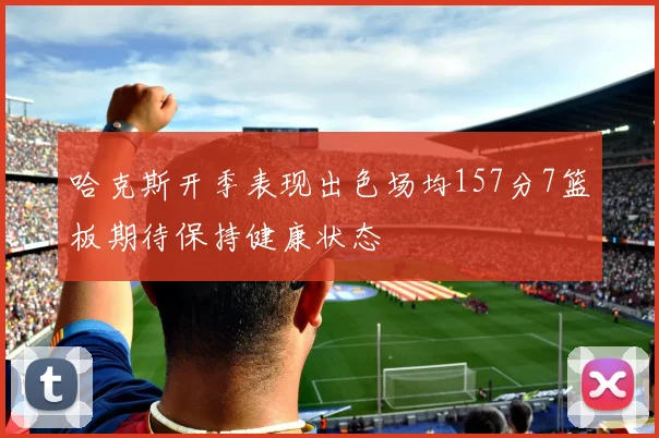 哈克斯开季表现出色场均157分7篮板期待保持健康状态