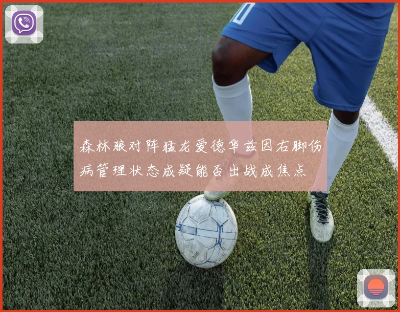 森林狼对阵猛龙爱德华兹因右脚伤病管理状态成疑能否出战成焦点