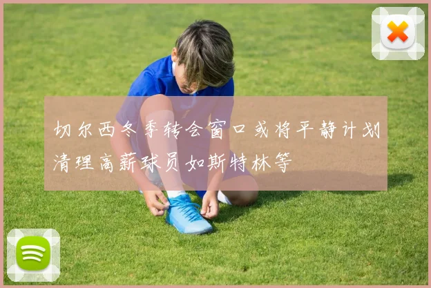 切尔西冬季转会窗口或将平静计划清理高薪球员如斯特林等