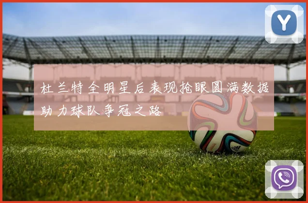 杜兰特全明星后表现抢眼圆满数据助力球队争冠之路