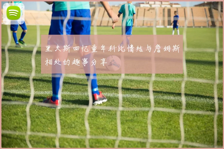 里夫斯回忆童年科比情结与詹姆斯相处的趣事分享