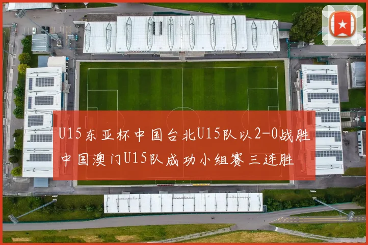 U15东亚杯中国台北U15队以2-0战胜中国澳门U15队成功小组赛三连胜
