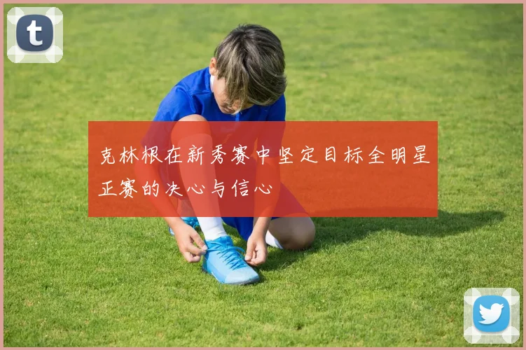 克林根在新秀赛中坚定目标全明星正赛的决心与信心