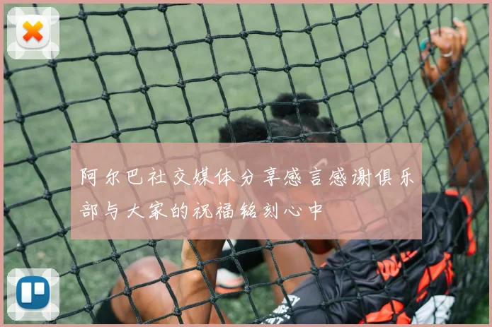 阿尔巴社交媒体分享感言感谢俱乐部与大家的祝福铭刻心中