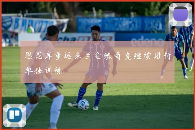 恩昆库重返米兰合练奇克继续进行单独训练