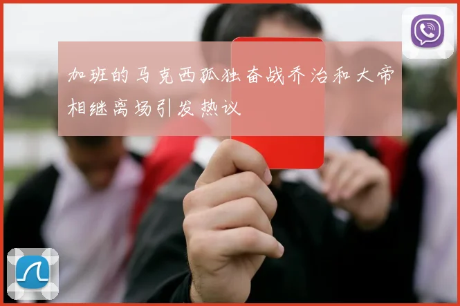 加班的马克西孤独奋战乔治和大帝相继离场引发热议