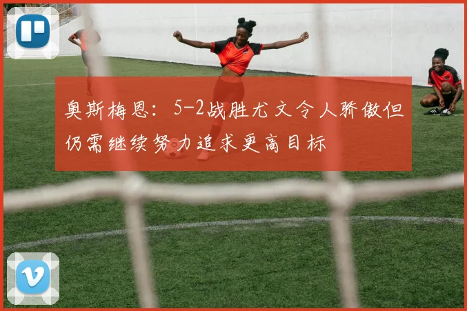 奥斯梅恩：5-2战胜尤文令人骄傲但仍需继续努力追求更高目标