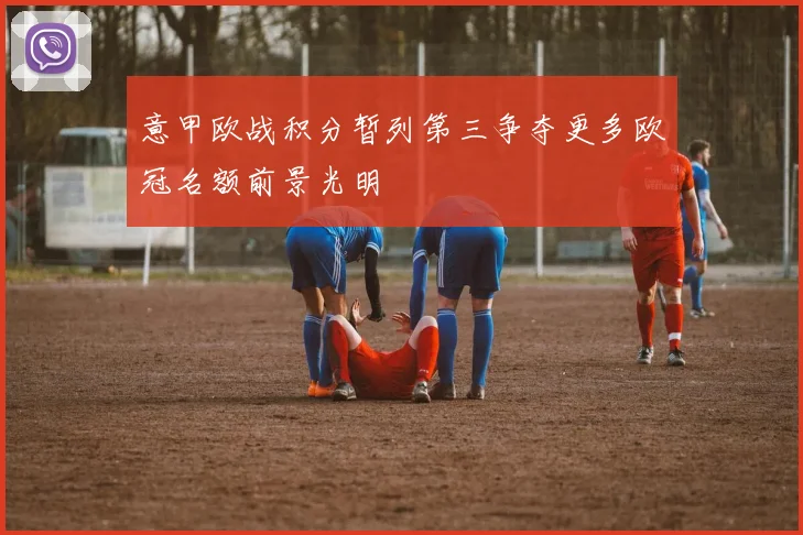 意甲欧战积分暂列第三争夺更多欧冠名额前景光明