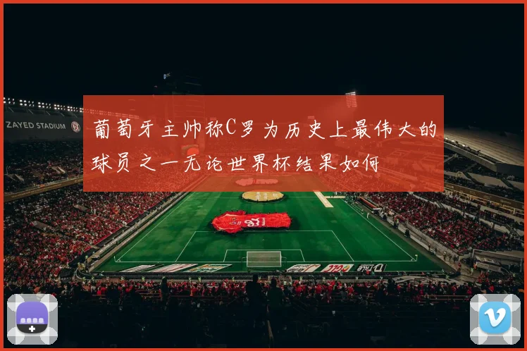 葡萄牙主帅称C罗为历史上最伟大的球员之一无论世界杯结果如何
