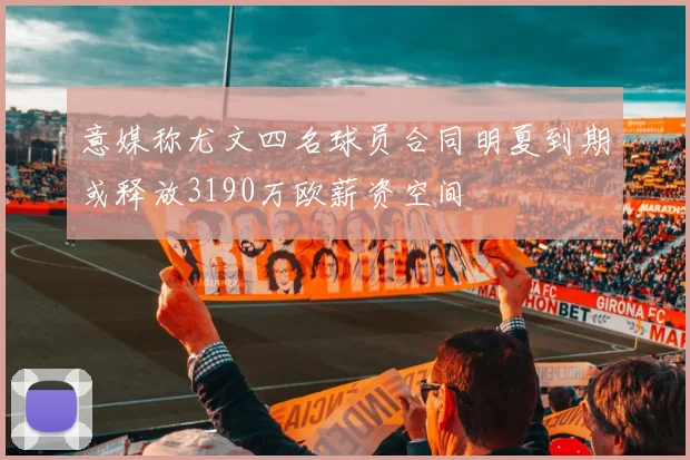 意媒称尤文四名球员合同明夏到期或释放3190万欧薪资空间