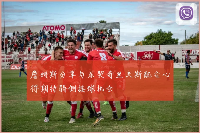 詹姆斯分享与东契奇里夫斯配合心得期待弱侧接球机会